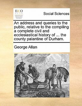portada an address and queries to the public, relative to the compiling a complete civil and ecclesiastical history of ... the county palantine of durham. (en Inglés)