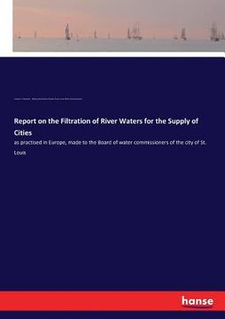 portada Report on the Filtration of River Waters for the Supply of Cities: as practised in Europe, made to the Board of water commissioners of the city of St. (en Inglés)