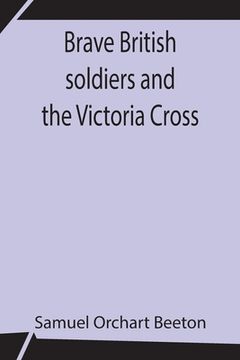 portada Brave British soldiers and the Victoria Cross; A general account of the regiments and men of the British Army, and stories of the brave deeds which wo (en Inglés)