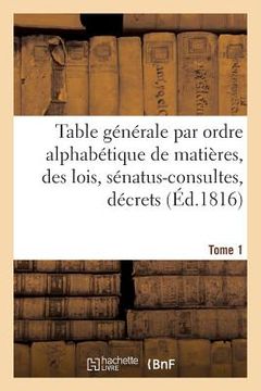 portada Table Générale Par Ordre Alphabétique de Matières, Des Lois, Sénatus-Consultes, Décrets Tome 1 (en Francés)