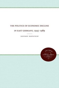 portada the politics of economic decline in east germany, 1945-1989 (en Inglés)