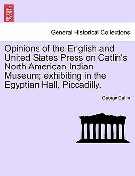 portada opinions of the english and united states press on catlin's north american indian museum; exhibiting in the egyptian hall, piccadilly.
