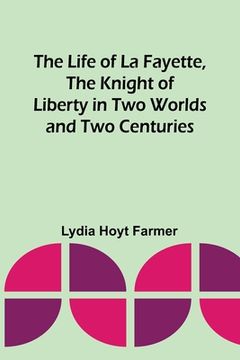 portada The Life of La Fayette, the Knight of Liberty in Two Worlds and Two Centuries (en Inglés)
