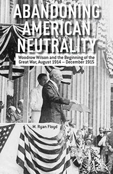 portada Abandoning American Neutrality: Woodrow Wilson and the Beginning of the Great War, August 1914 December 1915