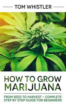 portada Marijuana: How to Grow Marijuana: From Seed to Harvest - Complete Step by Step Guide for Beginners (in English)