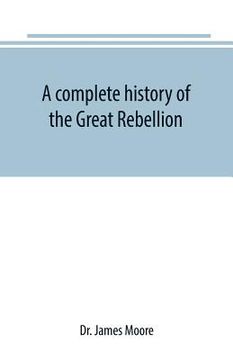 portada A complete history of the Great Rebellion; or, The Civil War in the United States, 1861-1865 Comprising a full and impartial account of the Military a (en Inglés)