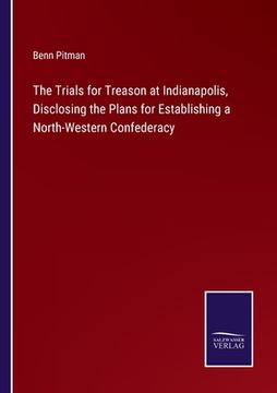 portada The Trials for Treason at Indianapolis, Disclosing the Plans for Establishing a North-Western Confederacy (en Inglés)