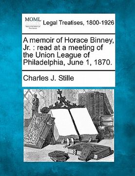 portada a memoir of horace binney, jr.: read at a meeting of the union league of philadelphia, june 1, 1870.