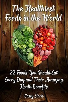 portada The Healthiest Foods in the World: 22 Foods You Should Eat Every Day and Their Amazing Heath Benefits (en Inglés)