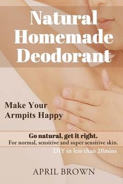 portada Natural Homemade Deodorant: Make your armpit happy Go Natural Get it Right For normal, sensitive and super-sensitive skin DIY in less than 20 mins