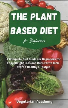 portada The Plant Based Diet For Beginners: A Complete Diet Guide for Beginners for Easy Weight Loss and Burn Fat to Kick-Start a Healthy Lifestyle (in English)