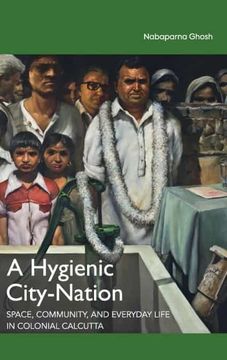 portada A Hygienic City-Nation: Space, Community, and Everyday Life in Colonial Calcutta (in English)