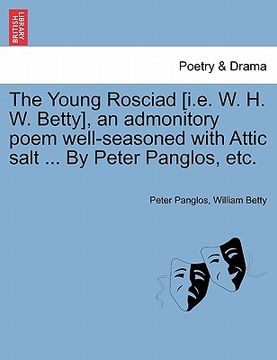 portada the young rosciad [i.e. w. h. w. betty], an admonitory poem well-seasoned with attic salt ... by peter panglos, etc. (en Inglés)