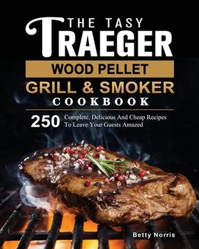 portada The Tasty Traeger Wood Pellet Grill And Smoker Cookbook: 250 Complete, Delicious And Cheap Recipes To Leave Your Guests Amazed (in English)