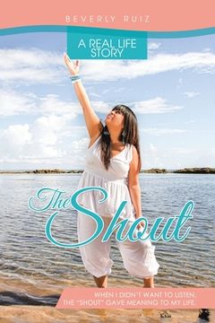 portada The Shout: A Real Life Story. When I Didn't Want to Listen, the "Shout" Gave Meaning to My Life.