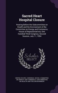 portada Sacred Heart Hospital Closure: Hearing Before the Subcommittee on Health and the Environment of the Committee on Energy and Commerce, House of Repres (en Inglés)