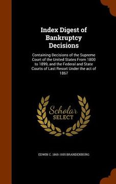 portada Index Digest of Bankruptcy Decisions: Containing Decisions of the Supreme Court of the United States From 1800 to 1899, and the Federal and State Cour (in English)