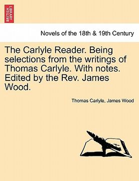 portada the carlyle reader. being selections from the writings of thomas carlyle. with notes. edited by the rev. james wood. (en Inglés)