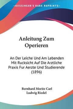 portada Anleitung Zum Operieren: An Der Leiche Und Am Lebenden Mit Rucksicht Auf Die Arztliche Praxis Fur Aerzte Und Studierende (1896) (en Alemán)