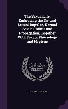 portada The Sexual Life, Embracing the Natural Sexual Impulse, Normal Sexual Habits and Propagation, Together With Sexual Physiology and Hygiene