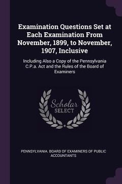 portada Examination Questions Set at Each Examination From November, 1899, to November, 1907, Inclusive: Including Also a Copy of the Pennsylvania C.P.a. Act (en Inglés)
