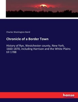 portada Chronicle of a Border Town: History of Rye, Westchester county, New York, 1660-1870, including Harrison and the White Plains till 1788 (en Inglés)