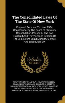portada The Consolidated Laws Of The State Of New York: Prepared Pursuant To Laws 1904, Chapter 664, By The Board Of Statutory Consolidation, Passed At The On (en Inglés)
