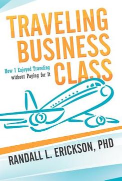 portada traveling business class: how i enjoyed traveling without paying for it (en Inglés)