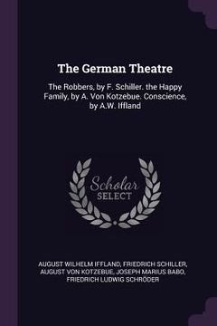 portada The German Theatre: The Robbers, by F. Schiller. the Happy Family, by A. Von Kotzebue. Conscience, by A.W. Iffland
