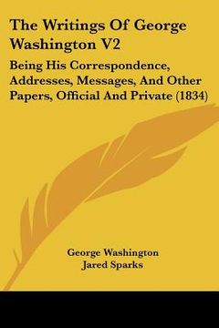portada the writings of george washington v2: being his correspondence, addresses, messages, and other papers, official and private (1834) (in English)
