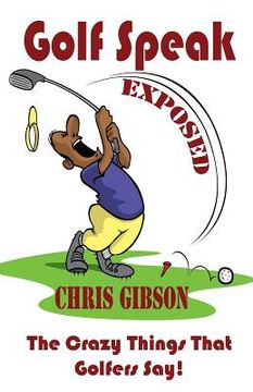portada Golf Speak Exposed: The Crazy Things That Golfer's Say (I Knew I Was Gonna Do That!) (in English)