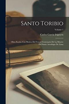 portada Santo Toribio: Obra Escrita con Motivo del Tercer Centenario de la Muerte del Santo Arzobispo de Lima; Volume 1