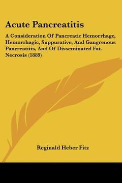 portada acute pancreatitis: a consideration of pancreatic hemorrhage, hemorrhagic, suppurative, and gangrenous pancreatitis, and of disseminated f (en Inglés)
