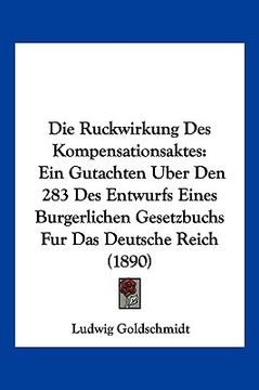 portada Die Ruckwirkung Des Kompensationsaktes: Ein Gutachten Uber Den 283 Des Entwurfs Eines Burgerlichen Gesetzbuchs Fur Das Deutsche Reich (1890) (en Alemán)