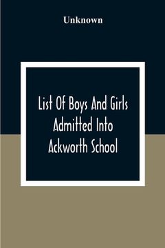 portada List Of Boys And Girls Admitted Into Ackworth School: During The 100 Years From 18Th Of 10Th Month 1779 To The Centenary On The 27Th Of 6Th Month 1879 (en Inglés)