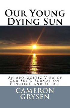 portada Our Young Dying Sun: An Apologetic View of Our Sun's Formation, Function and Future (en Inglés)