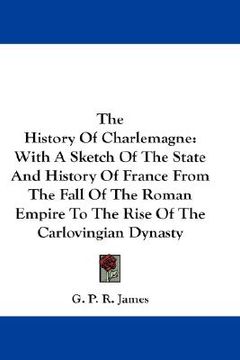 portada the history of charlemagne: with a sketch of the state and history of france from the fall of the roman empire to the rise of the carlovingian dyn (in English)