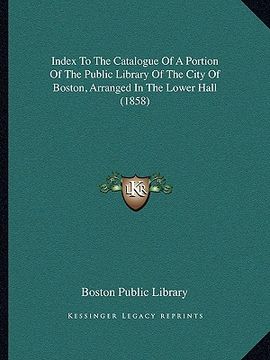 portada index to the catalogue of a portion of the public library of the city of boston, arranged in the lower hall (1858) (en Inglés)