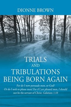 portada Trials and Tribulations Being Born Again: For do I now persuade men, or God? Or do I seek to please men? For if I yet pleased men, I should not be the (en Inglés)