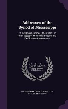 portada Addresses of the Synod of Mississippi: To the Churches Under Their Care; on the Subject of Ministerial Support and Fashionable Amusements (en Inglés)