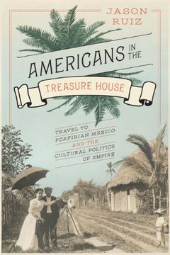 portada Americans in the Treasure House: Travel to Porfirian Mexico and the Cultural Politics of Empire (en Inglés)