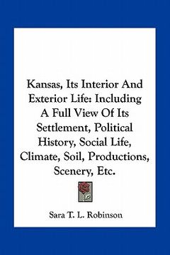 portada kansas, its interior and exterior life: including a full view of its settlement, political history, social life, climate, soil, productions, scenery, (en Inglés)