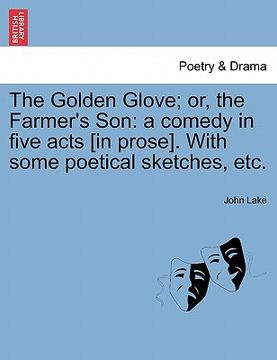 portada the golden glove; or, the farmer's son: a comedy in five acts [in prose]. with some poetical sketches, etc. (en Inglés)