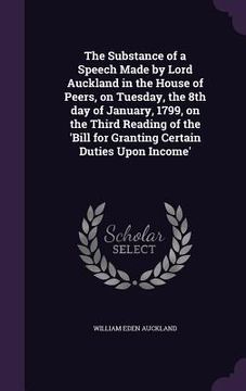 portada The Substance of a Speech Made by Lord Auckland in the House of Peers, on Tuesday, the 8th day of January, 1799, on the Third Reading of the 'Bill for (en Inglés)