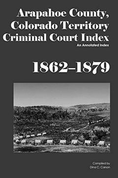 portada Arapahoe County, Colorado Territory Criminal Court Index, 1862-1879: An Annotated Index (en Inglés)