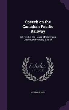 portada Speech on the Canadian Pacific Railway: Delivered in the House of Commons, Ottawa, on February 8, 1884 (en Inglés)