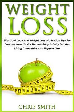 portada Weight Loss: Diet Cookbook And Weight Loss Motivation Tips For Creating New Habits To Lose Body & Belly Fat, And Living A Healthier (en Inglés)