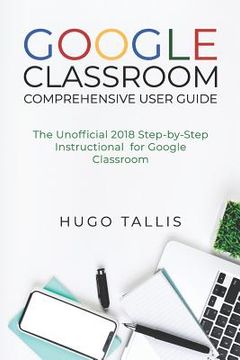 portada Google Classroom Comprehensive User Guide: The Unofficial 2018 Step-by-Step Instructional for Google Classroom (en Inglés)