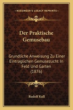 portada Der Praktische Gemusebau: Grundliche Anweisung Zu Einer Eintraglichen Gemusezucht In Feld Und Garten (1876) (en Alemán)