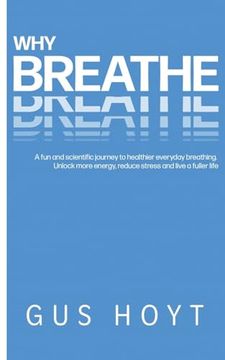 portada Why Breathe: A fun and Scientific Journey to Healthier Everyday Breathing. Unlock More Energy, Reduce Stress and Live a Fuller Life de gus Hoyt(Lightning Source Inc) (en Inglés)